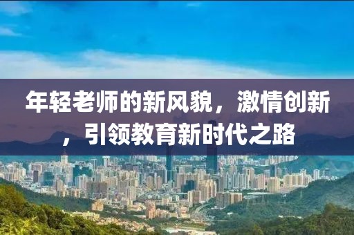 年轻老师的新风貌，激情创新，引领教育新时代之路