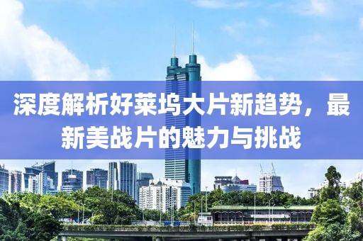 深度解析好莱坞大片新趋势，最新美战片的魅力与挑战
