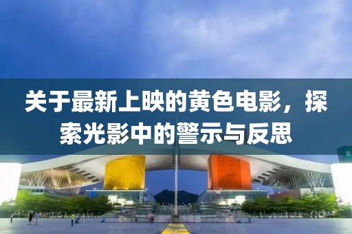 关于最新上映的黄色电影，探索光影中的警示与反思