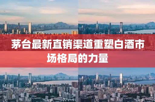 茅台最新直销渠道重塑白酒市场格局的力量