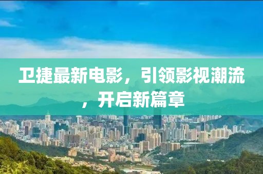 卫捷最新电影，引领影视潮流，开启新篇章
