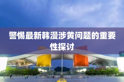 警惕最新韩漫涉黄问题的重要性探讨