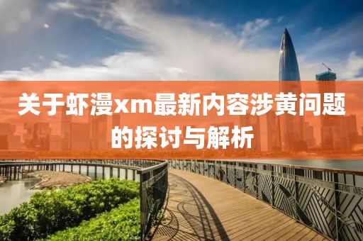 关于虾漫xm最新内容涉黄问题的探讨与解析