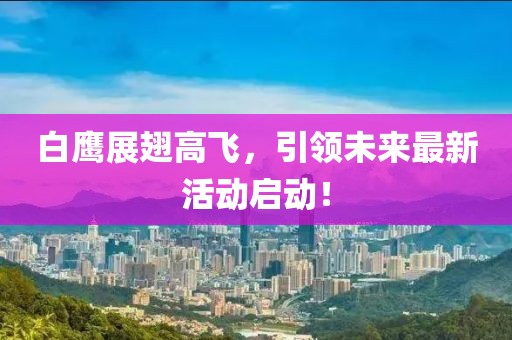 白鹰展翅高飞，引领未来最新活动启动！