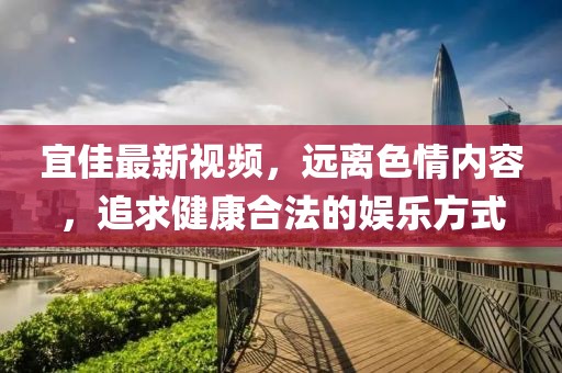 宜佳最新视频，远离色情内容，追求健康合法的娱乐方式
