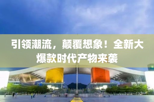 引领潮流，颠覆想象！全新大爆款时代产物来袭