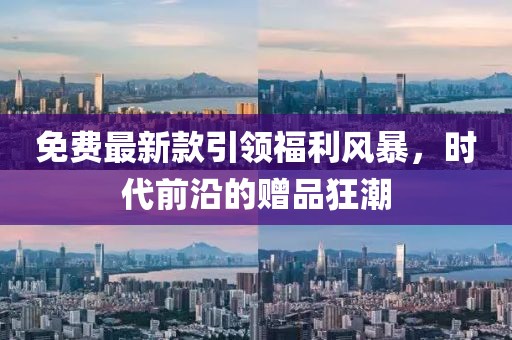 免费最新款引领福利风暴，时代前沿的赠品狂潮