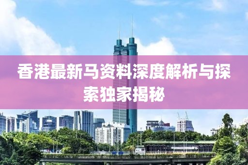 香港最新马资料深度解析与探索独家揭秘