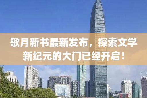 歌月新书最新发布，探索文学新纪元的大门已经开启！