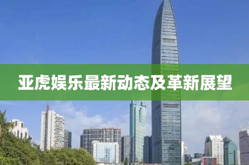 亚虎娱乐最新动态及革新展望