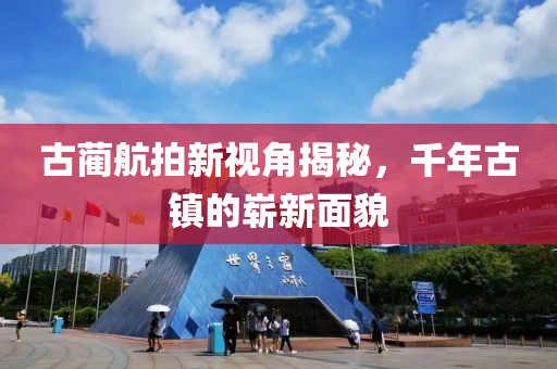 古蔺航拍新视角揭秘，千年古镇的崭新面貌