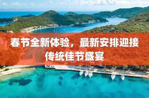 春节全新体验，最新安排迎接传统佳节盛宴