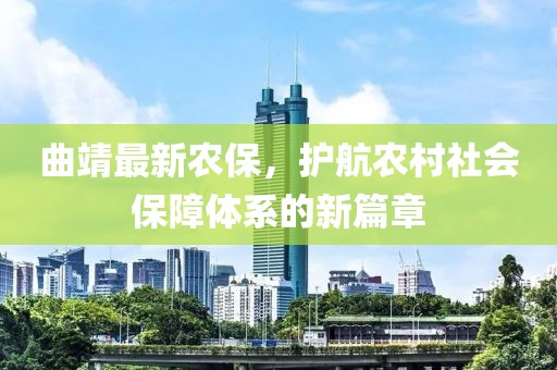 曲靖最新农保，护航农村社会保障体系的新篇章
