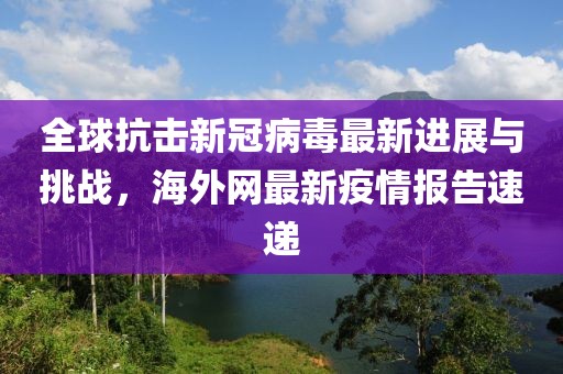 全球抗击新冠病毒最新进展与挑战，海外网最新疫情报告速递
