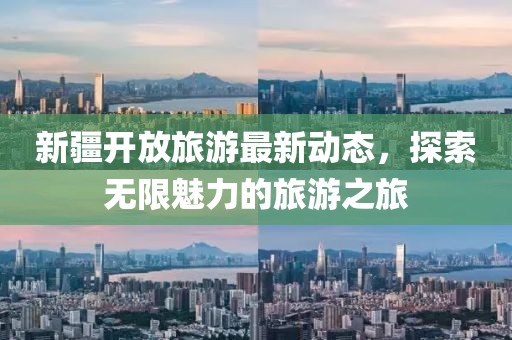 新疆开放旅游最新动态，探索无限魅力的旅游之旅