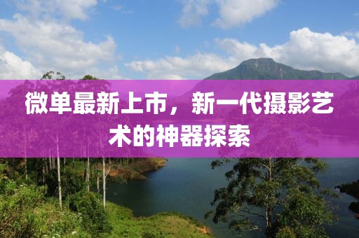 微单最新上市，新一代摄影艺术的神器探索