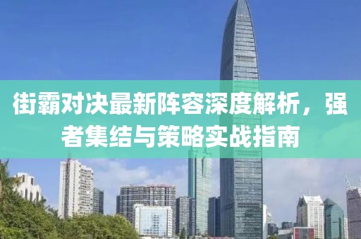 街霸对决最新阵容深度解析，强者集结与策略实战指南