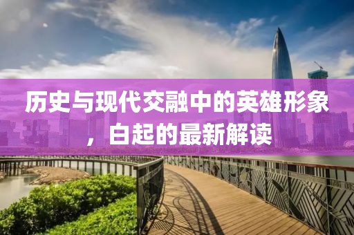 历史与现代交融中的英雄形象，白起的最新解读