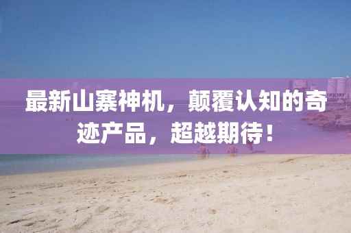 最新山寨神机，颠覆认知的奇迹产品，超越期待！