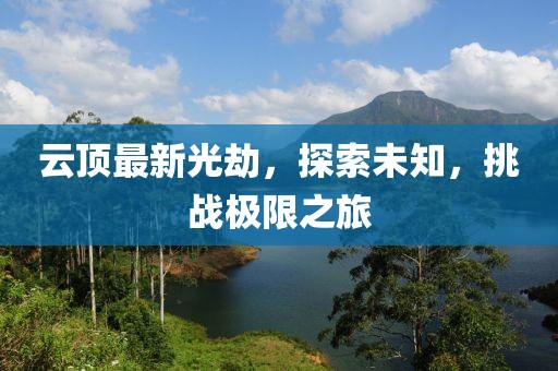 云顶最新光劫，探索未知，挑战极限之旅