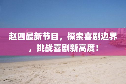 赵四最新节目，探索喜剧边界，挑战喜剧新高度！