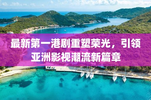 最新第一港剧重塑荣光，引领亚洲影视潮流新篇章