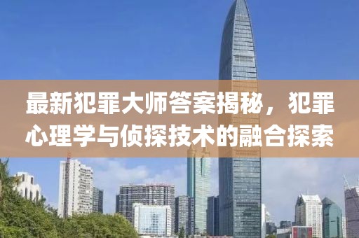 最新犯罪大师答案揭秘，犯罪心理学与侦探技术的融合探索