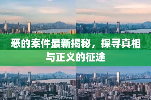 恶的案件最新揭秘，探寻真相与正义的征途
