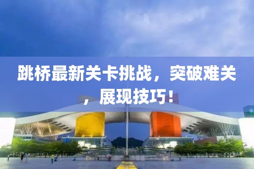跳桥最新关卡挑战，突破难关，展现技巧！