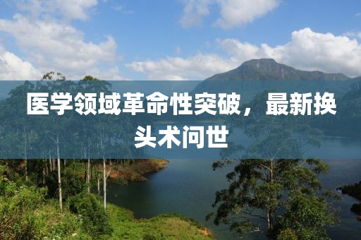 医学领域革命性突破，最新换头术问世