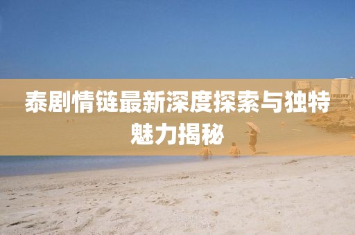 泰剧情链最新深度探索与独特魅力揭秘