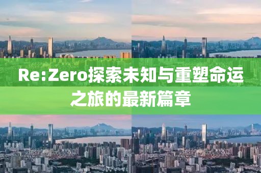 Re:Zero探索未知与重塑命运之旅的最新篇章