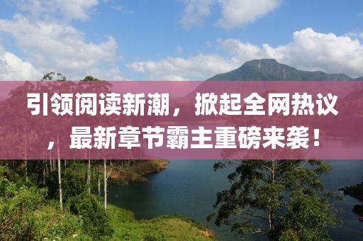 引领阅读新潮，掀起全网热议，最新章节霸主重磅来袭！