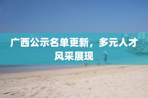 广西公示名单更新，多元人才风采展现