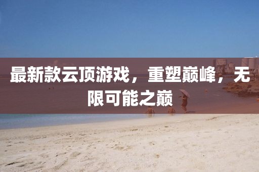 最新款云顶游戏，重塑巅峰，无限可能之巅