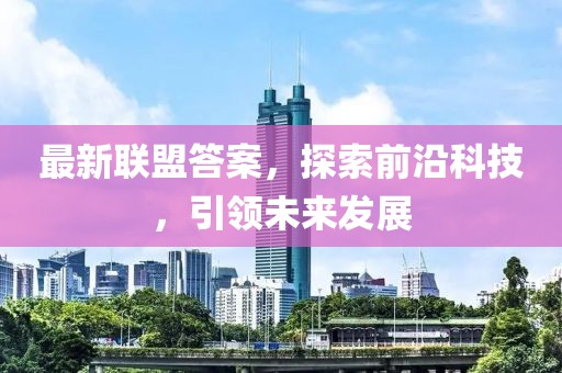 最新联盟答案，探索前沿科技，引领未来发展
