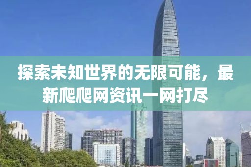 探索未知世界的无限可能，最新爬爬网资讯一网打尽