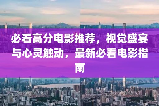 必看高分电影推荐，视觉盛宴与心灵触动，最新必看电影指南