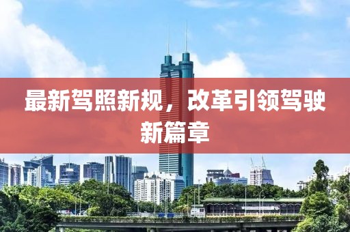 最新驾照新规，改革引领驾驶新篇章