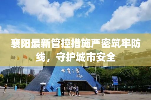 襄阳最新管控措施严密筑牢防线，守护城市安全
