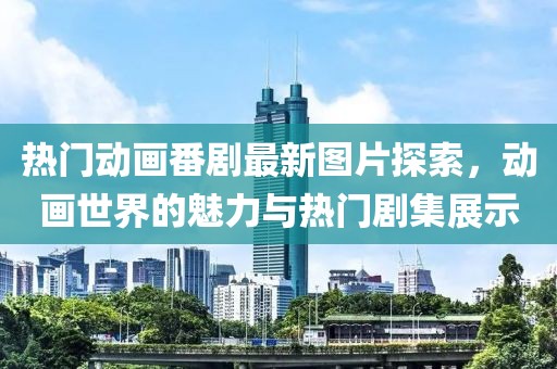 热门动画番剧最新图片探索，动画世界的魅力与热门剧集展示