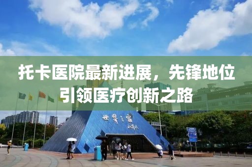 托卡医院最新进展，先锋地位引领医疗创新之路