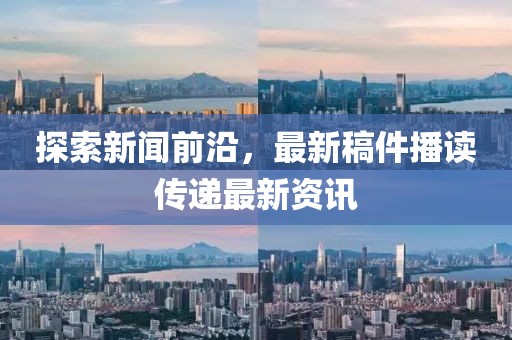 探索新闻前沿，最新稿件播读传递最新资讯