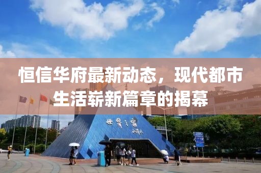 恒信华府最新动态，现代都市生活崭新篇章的揭幕
