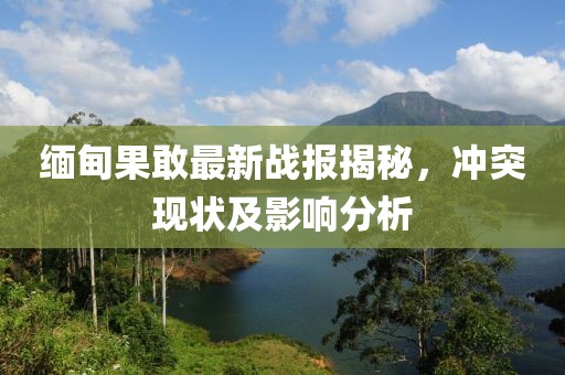 缅甸果敢最新战报揭秘，冲突现状及影响分析