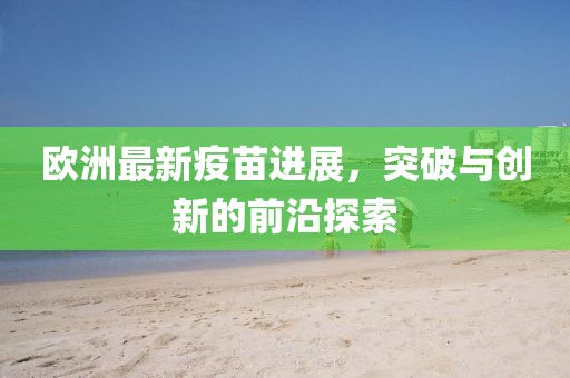 欧洲最新疫苗进展，突破与创新的前沿探索