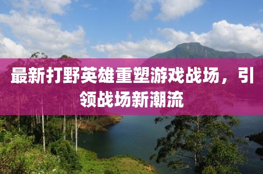 最新打野英雄重塑游戏战场，引领战场新潮流