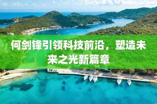 何剑锋引领科技前沿，塑造未来之光新篇章