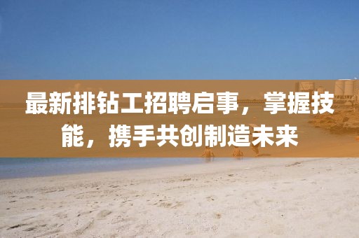 最新排钻工招聘启事，掌握技能，携手共创制造未来