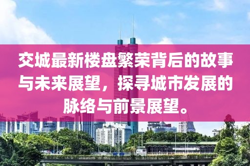 交城最新楼盘繁荣背后的故事与未来展望，探寻城市发展的脉络与前景展望。